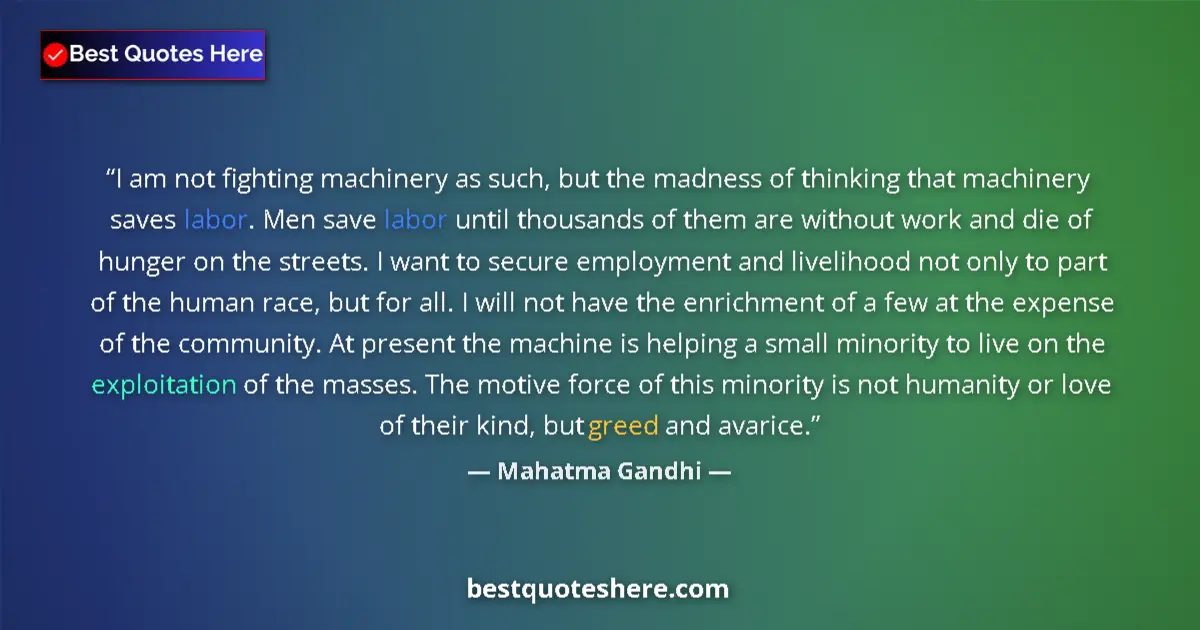 Quote by Mahatma Gandhi: I am not fighting machinery as such, but the madness of thinking that machinery saves labor. Men sav...