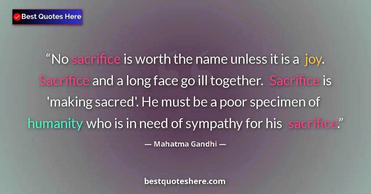 Quote by Mahatma Gandhi: No sacrifice is worth the name unless it is a joy. Sacrifice and a long face go ill together. Sacrif...