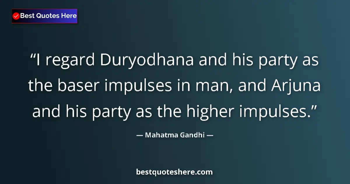 Quote by Mahatma Gandhi: I regard Duryodhana and his party as the baser impulses in man, and Arjuna and his party as the high...