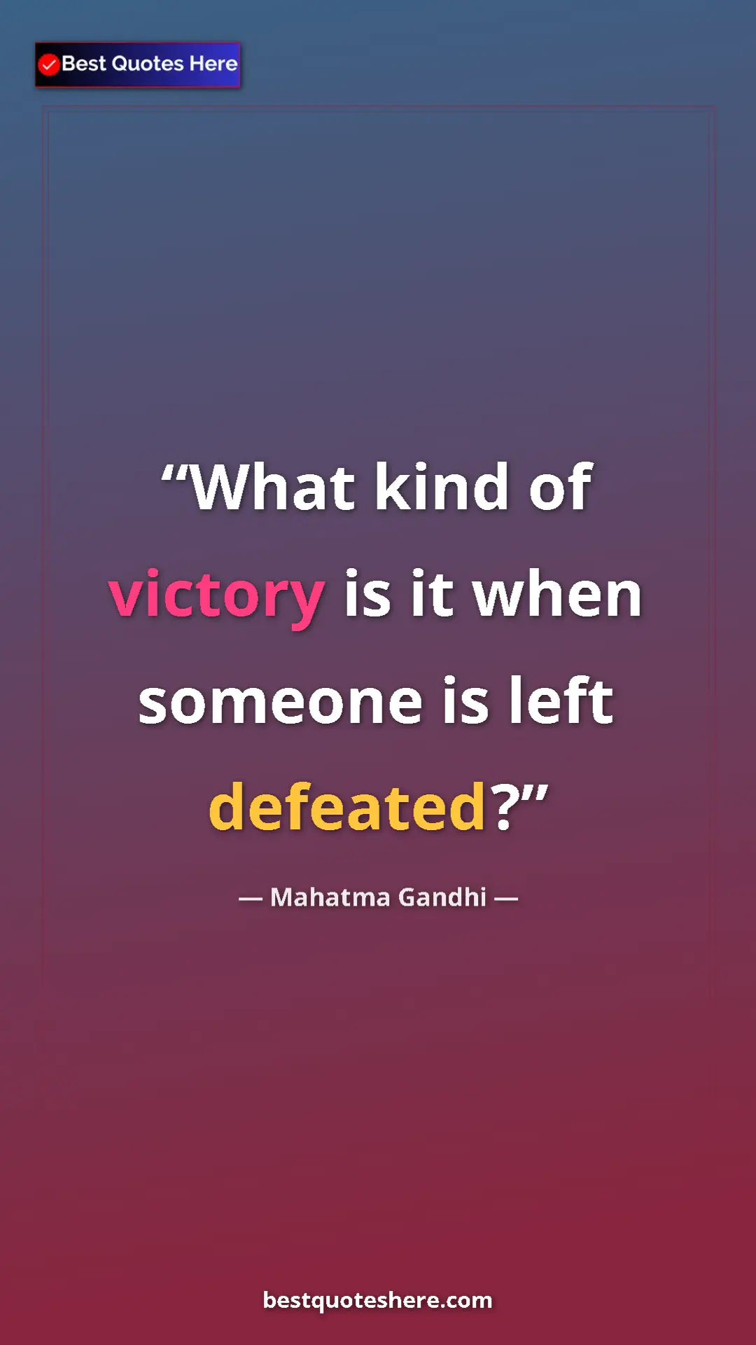 Mahatma Gandhi Quote Card: "What kind of victory is it when someone is left defeated?" Pinterest quote poster by Mahatma Gandhi: "What kind of victory is it when someone is left defeated?"
