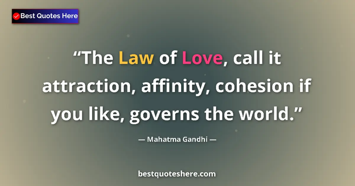 Image for the quote by Mahatma Gandhi: The Law of Love, call it attraction, affinity, cohesion if you like, governs the world....