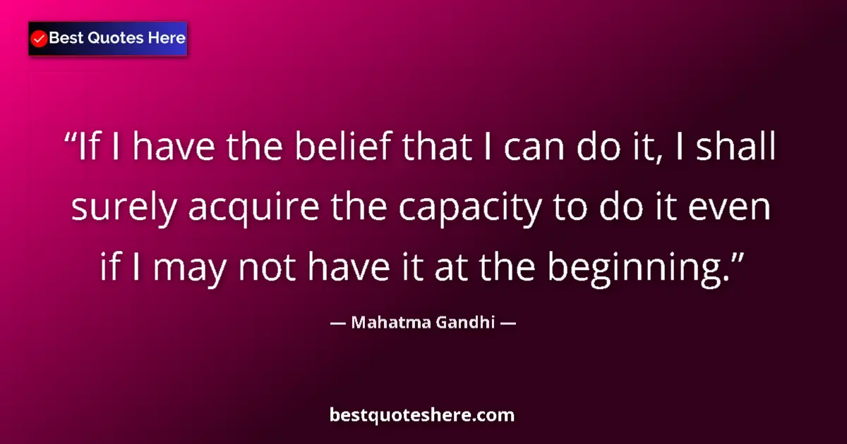 Quote by Mahatma Gandhi: If I have the belief that I can do it, I shall surely acquire the capacity to do it even if I may no...