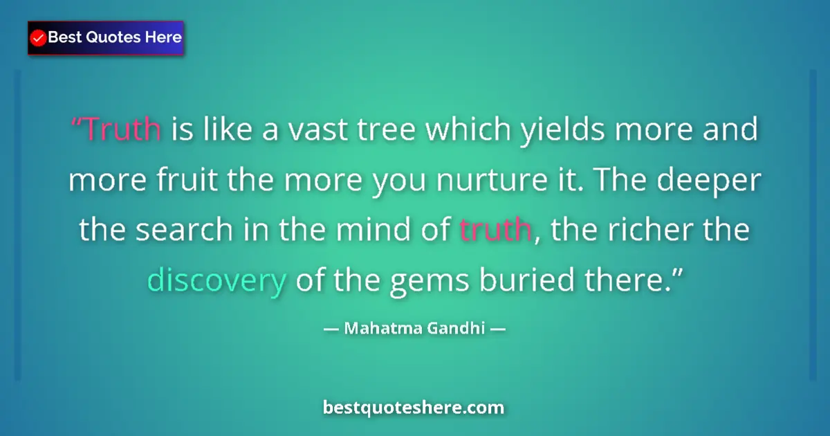 Quote by Mahatma Gandhi: Truth is like a vast tree which yields more and more fruit the more you nurture it. The deeper the s...