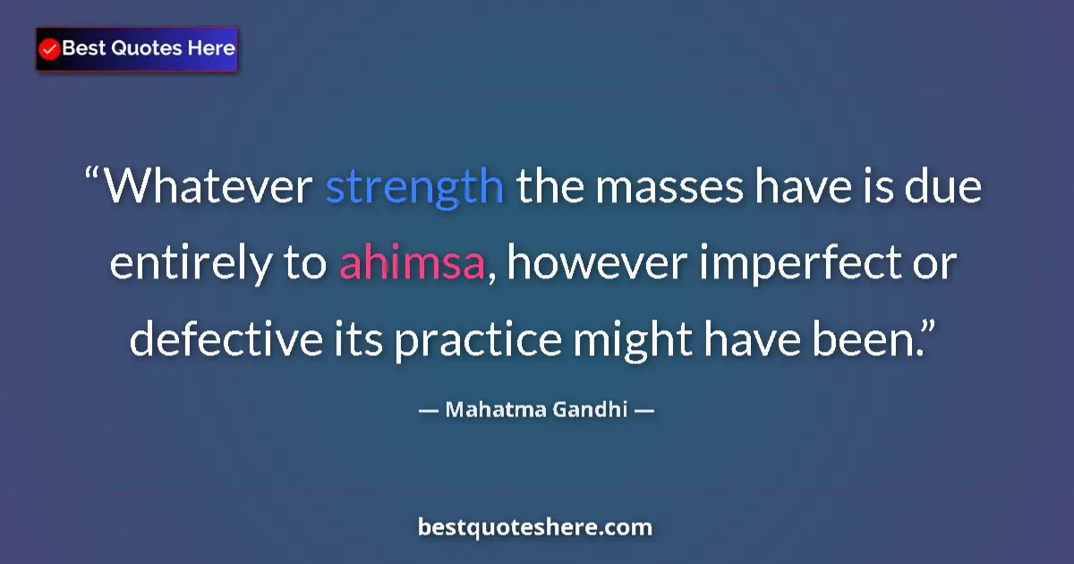Quote by Mahatma Gandhi: Whatever strength the masses have is due entirely to ahimsa, however imperfect or defective its prac...