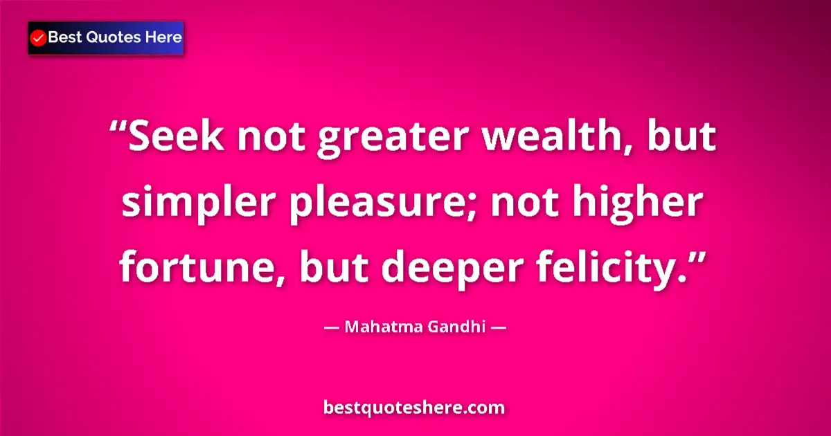 Image for the quote by Mahatma Gandhi: Seek not greater wealth, but simpler pleasure; not higher fortune, but deeper felicity....