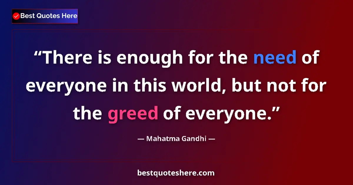 Quote by Mahatma Gandhi: There is enough for the need of everyone in this world, but not for the greed of everyone....