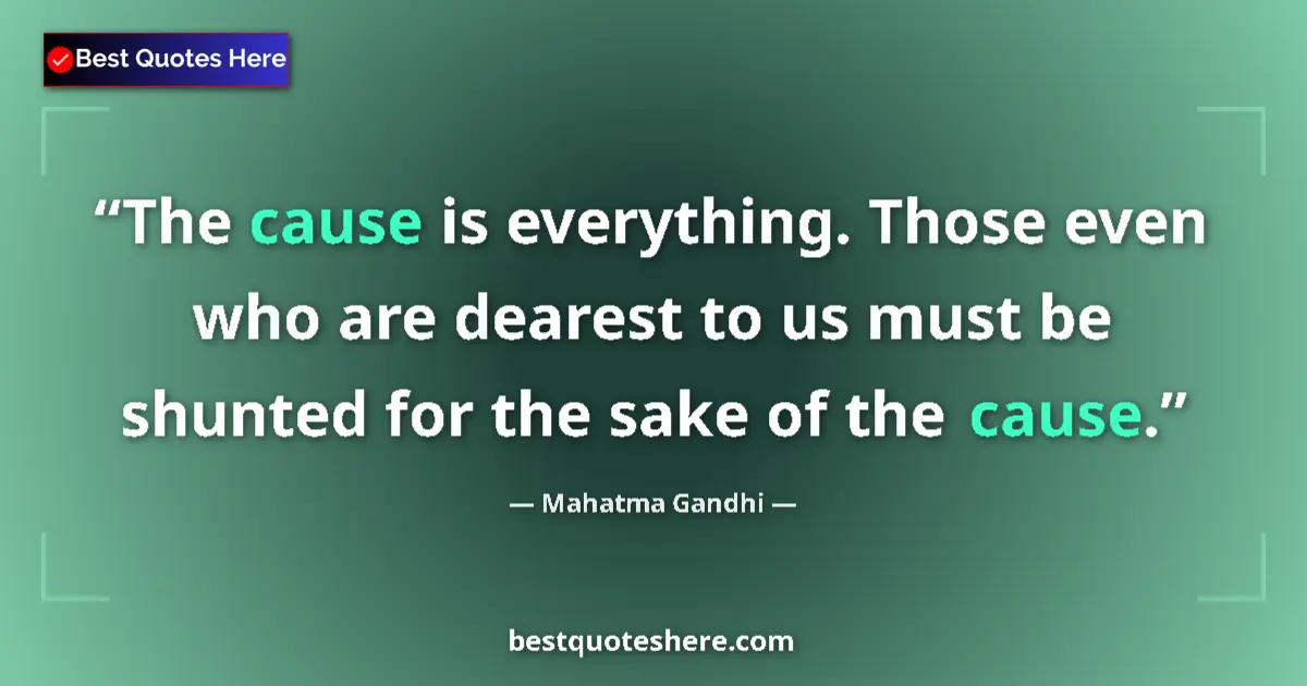 Quote by Mahatma Gandhi: The cause is everything. Those even who are dearest to us must be shunted for the sake of the cause....