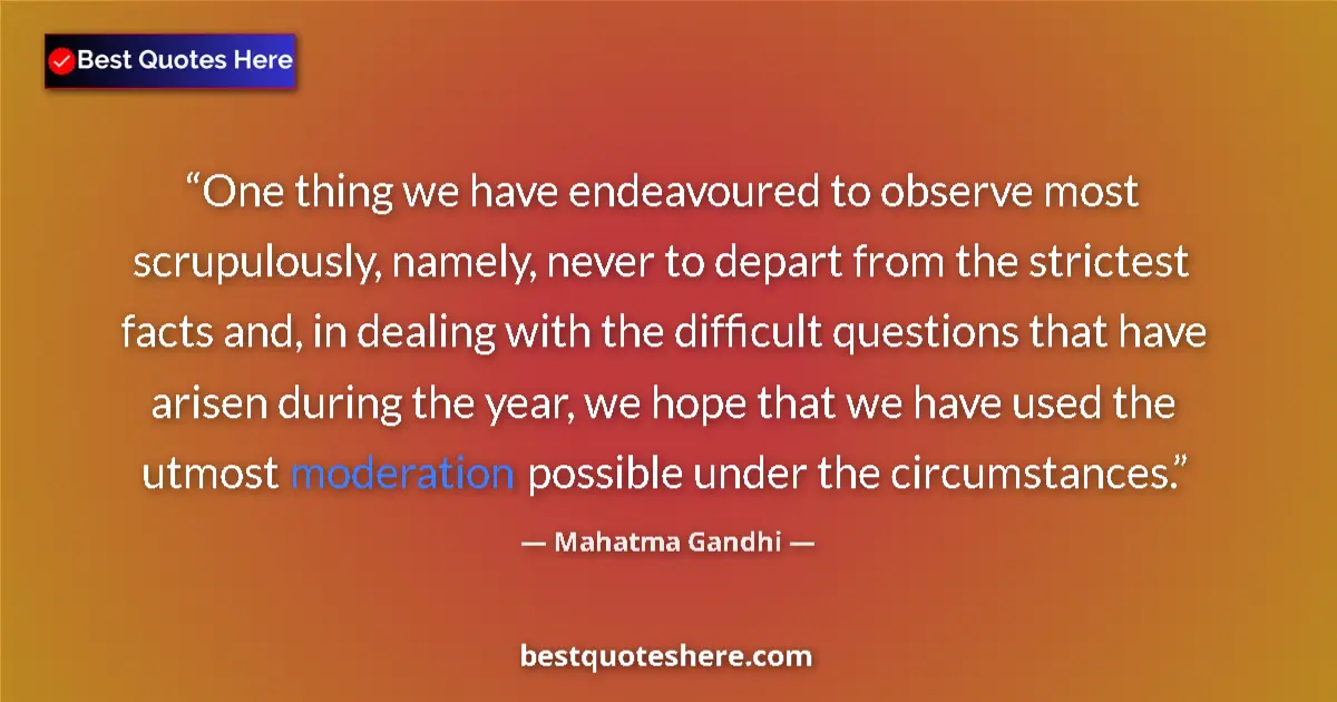 Quote by Mahatma Gandhi: One thing we have endeavoured to observe most scrupulously, namely, never to depart from the stricte...