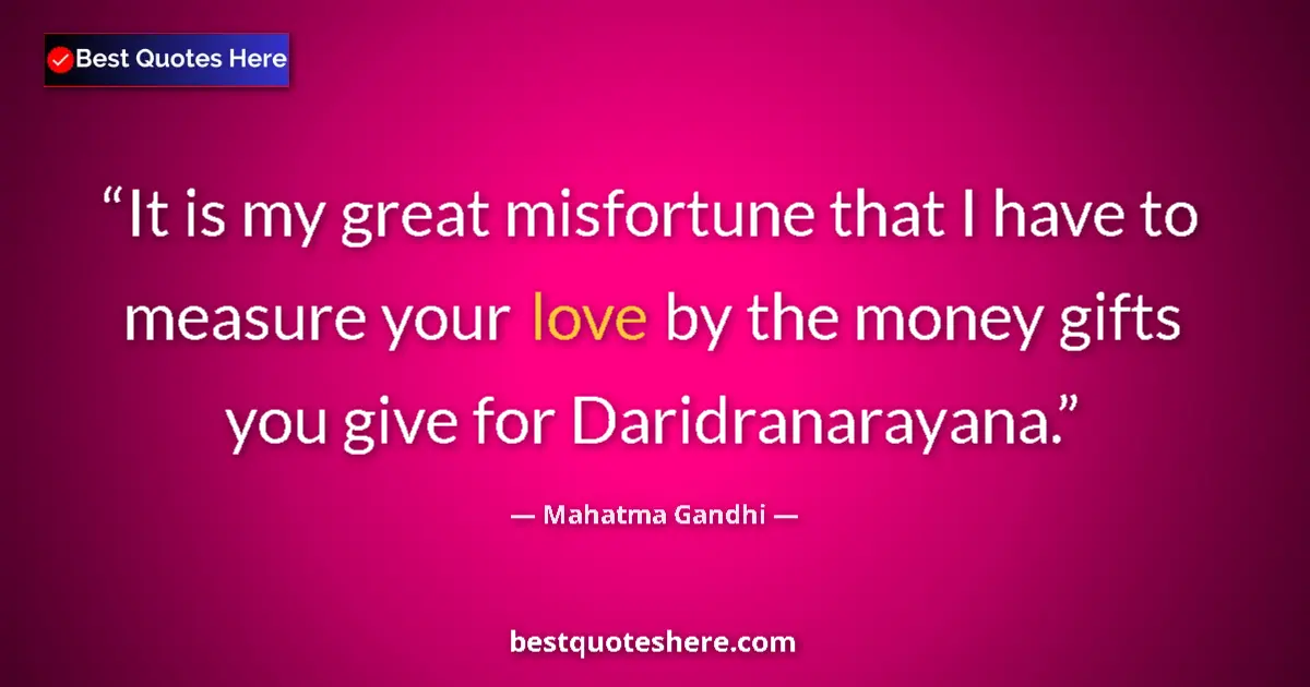 Quote by Mahatma Gandhi: It is my great misfortune that I have to measure your love by the money gifts you give for Daridrana...