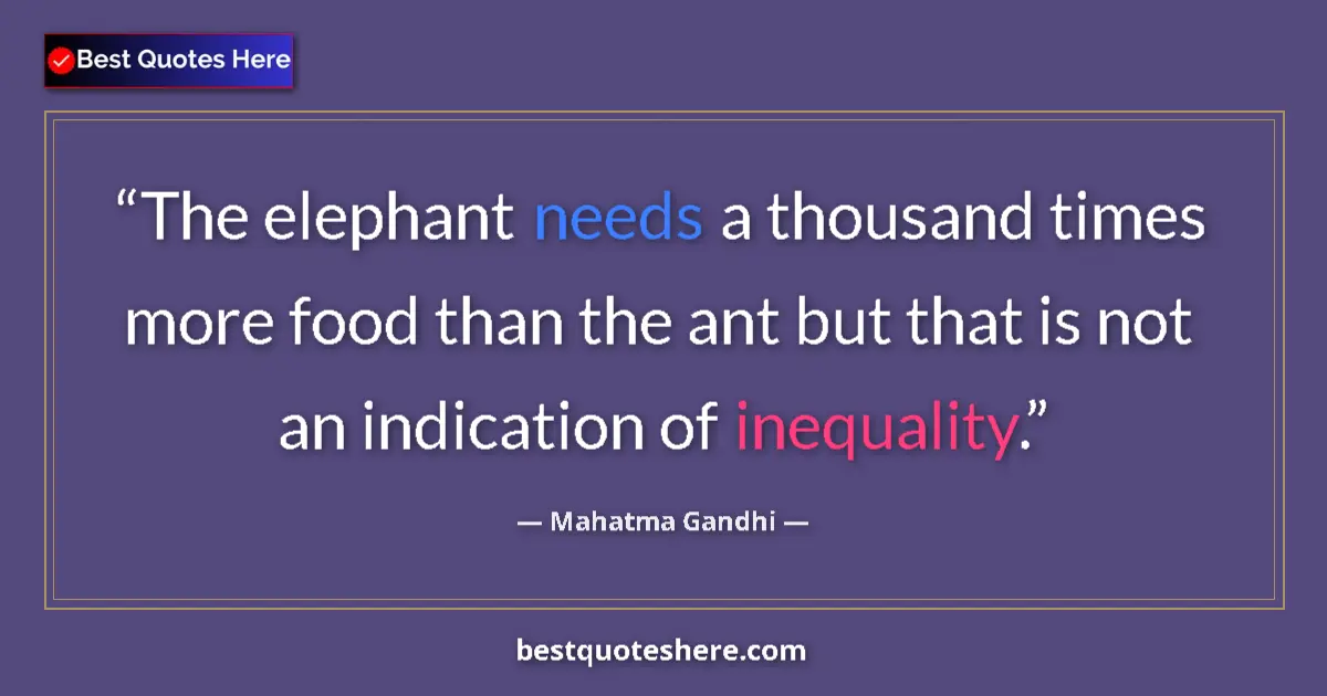 Quote by Mahatma Gandhi: The elephant needs a thousand times more food than the ant but that is not an indication of inequali...