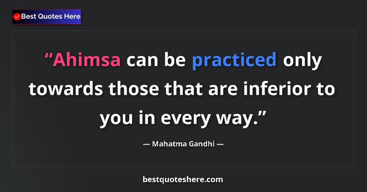 Quote by Mahatma Gandhi: Ahimsa can be practiced only towards those that are inferior to you in every way....