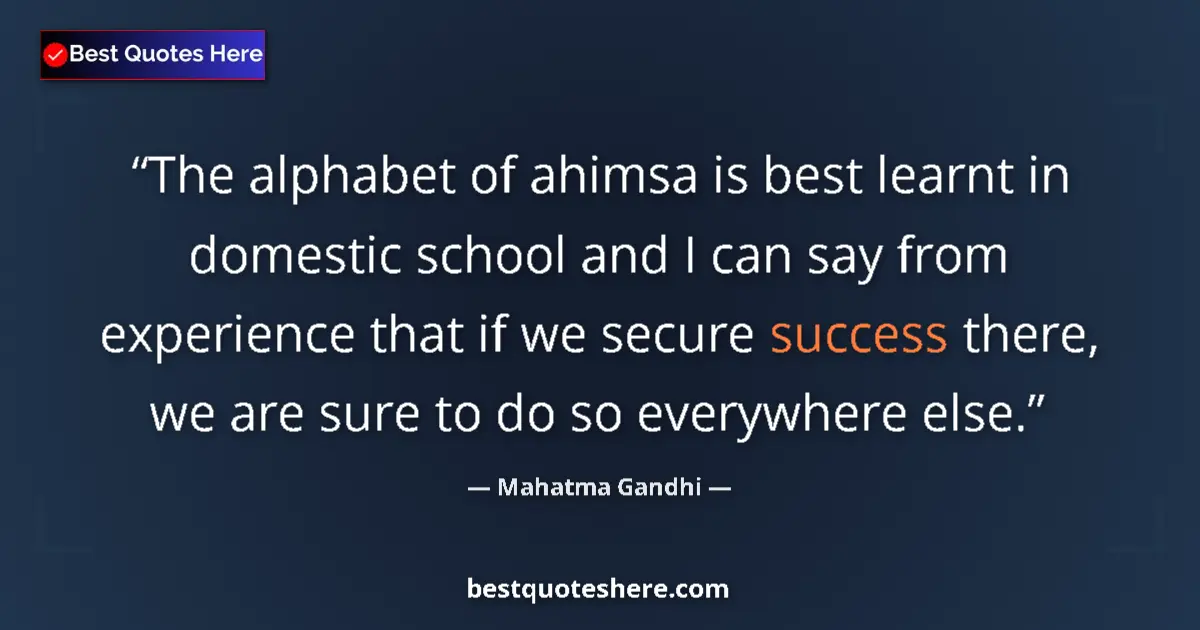 Quote by Mahatma Gandhi: The alphabet of ahimsa is best learnt in domestic school and I can say from experience that if we se...