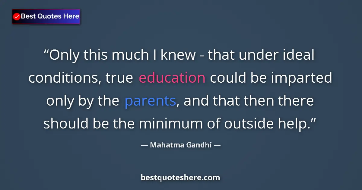 Image for the quote by Mahatma Gandhi: Only this much I knew - that under ideal conditions, true education could be imparted only by the pa...