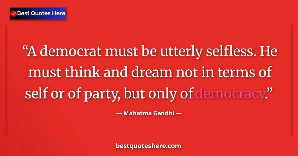 Image for the quote by Mahatma Gandhi: A democrat must be utterly selfless. He must think and dream not in terms of self or of party, but o...