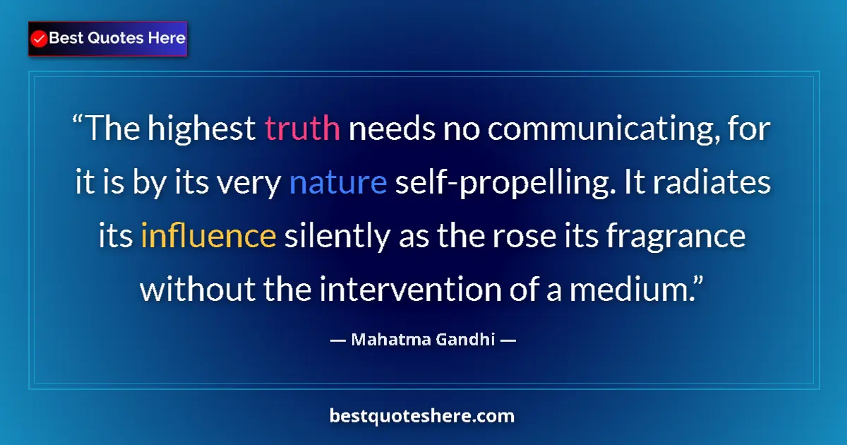 Image for the quote by Mahatma Gandhi: The highest truth needs no communicating, for it is by its very nature self-propelling. It radiates ...