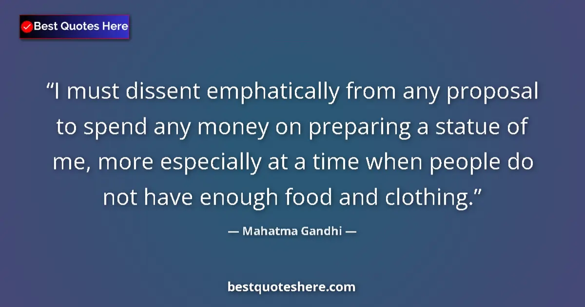 Quote by Mahatma Gandhi: I must dissent emphatically from any proposal to spend any money on preparing a statue of me, more e...