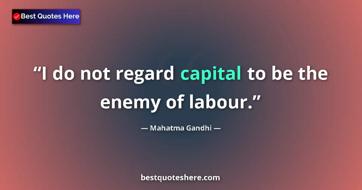 Quote by Mahatma Gandhi: I do not regard capital to be the enemy of labour.