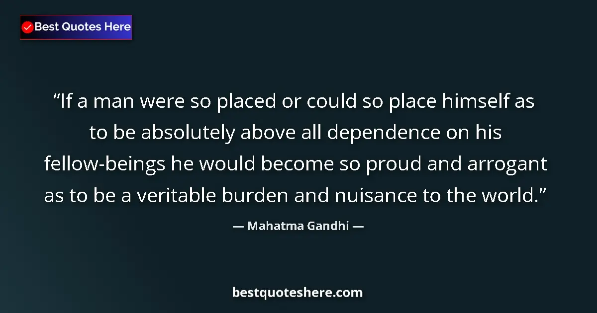 Image for the quote by Mahatma Gandhi: If a man were so placed or could so place himself as to be absolutely above all dependence on his fe...