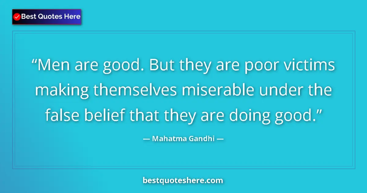 Quote by Mahatma Gandhi: Men are good. But they are poor victims making themselves miserable under the false belief that they...