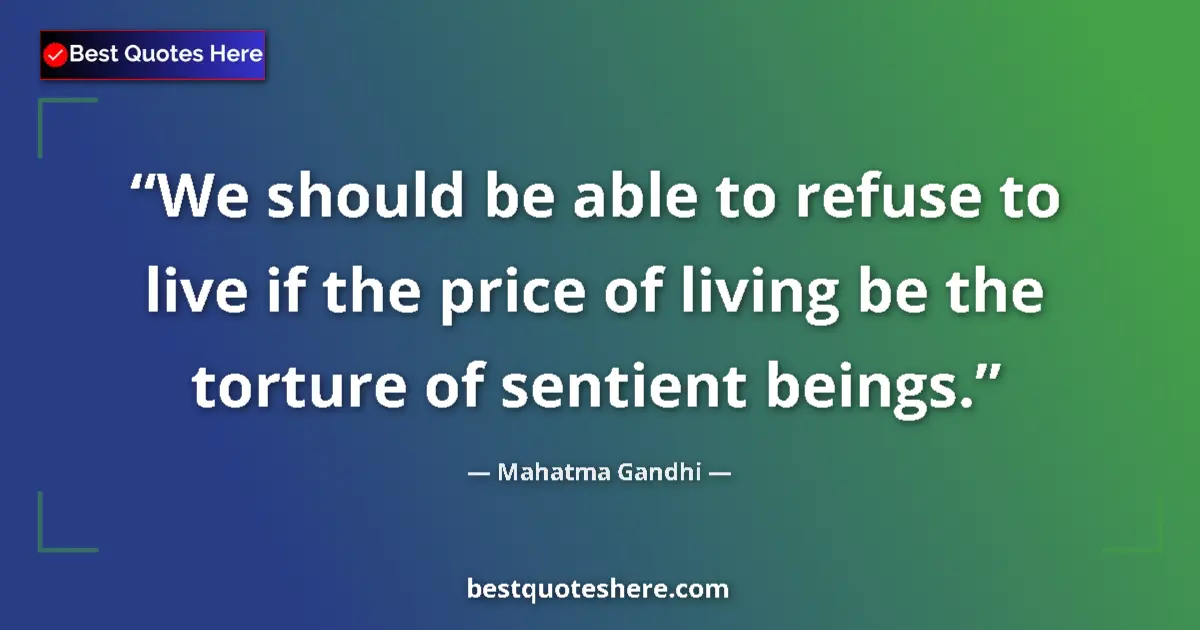 Quote by Mahatma Gandhi: We should be able to refuse to live if the price of living be the torture of sentient beings....
