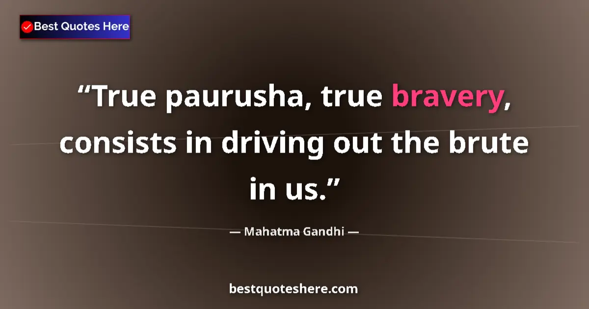 Image for the quote by Mahatma Gandhi: True paurusha, true bravery, consists in driving out the brute in us....