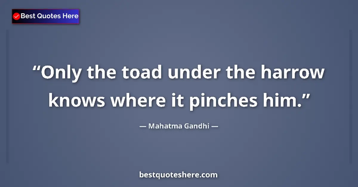 Quote by Mahatma Gandhi: Only the toad under the harrow knows where it pinches him....