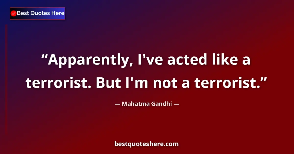 Quote by Mahatma Gandhi: Apparently, I've acted like a terrorist. But I'm not a terrorist....