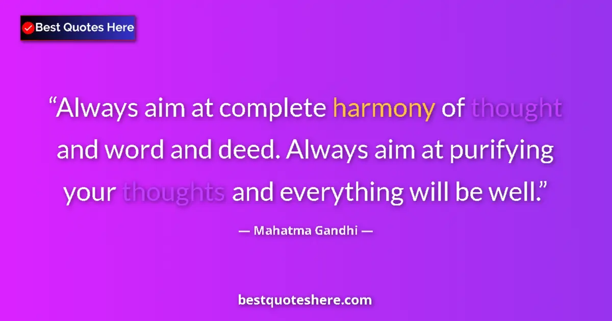 Quote by Mahatma Gandhi: Always aim at complete harmony of thought and word and deed. Always aim at purifying your thoughts a...