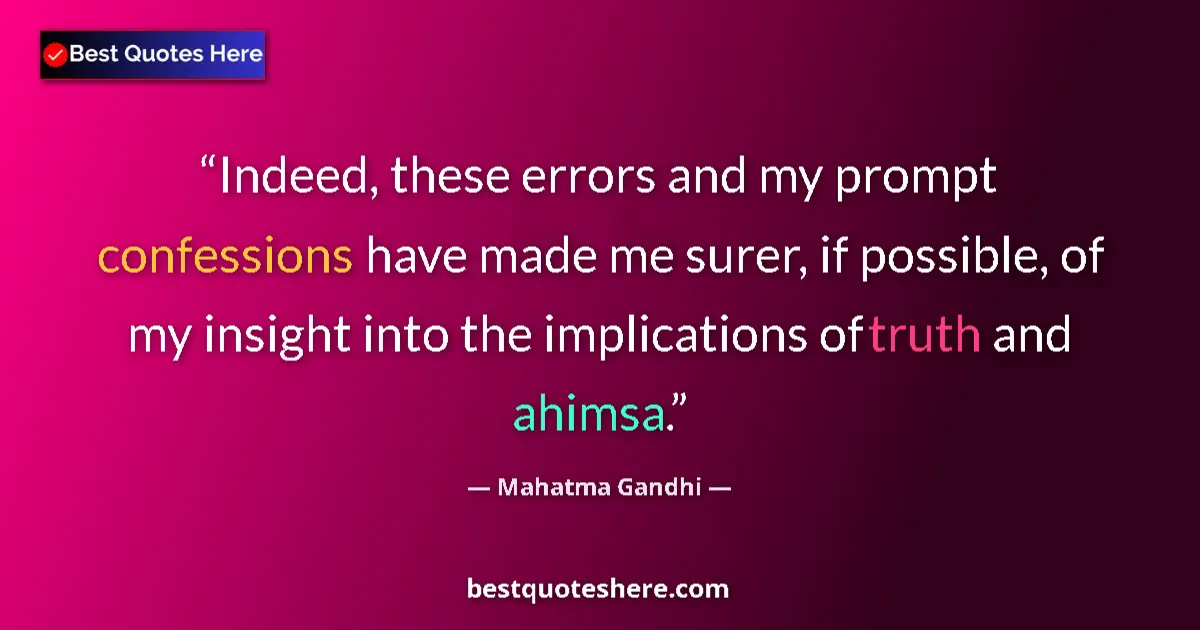 Quote by Mahatma Gandhi: Indeed, these errors and my prompt confessions have made me surer, if possible, of my insight into t...