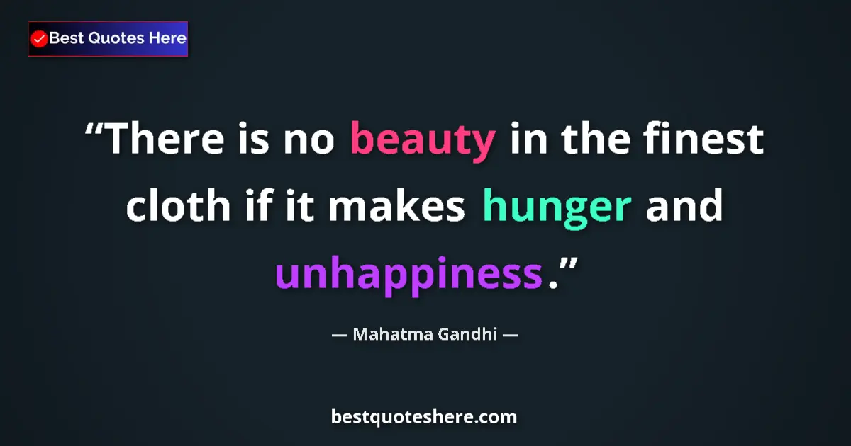 Quote by Mahatma Gandhi: There is no beauty in the finest cloth if it makes hunger and unhappiness....