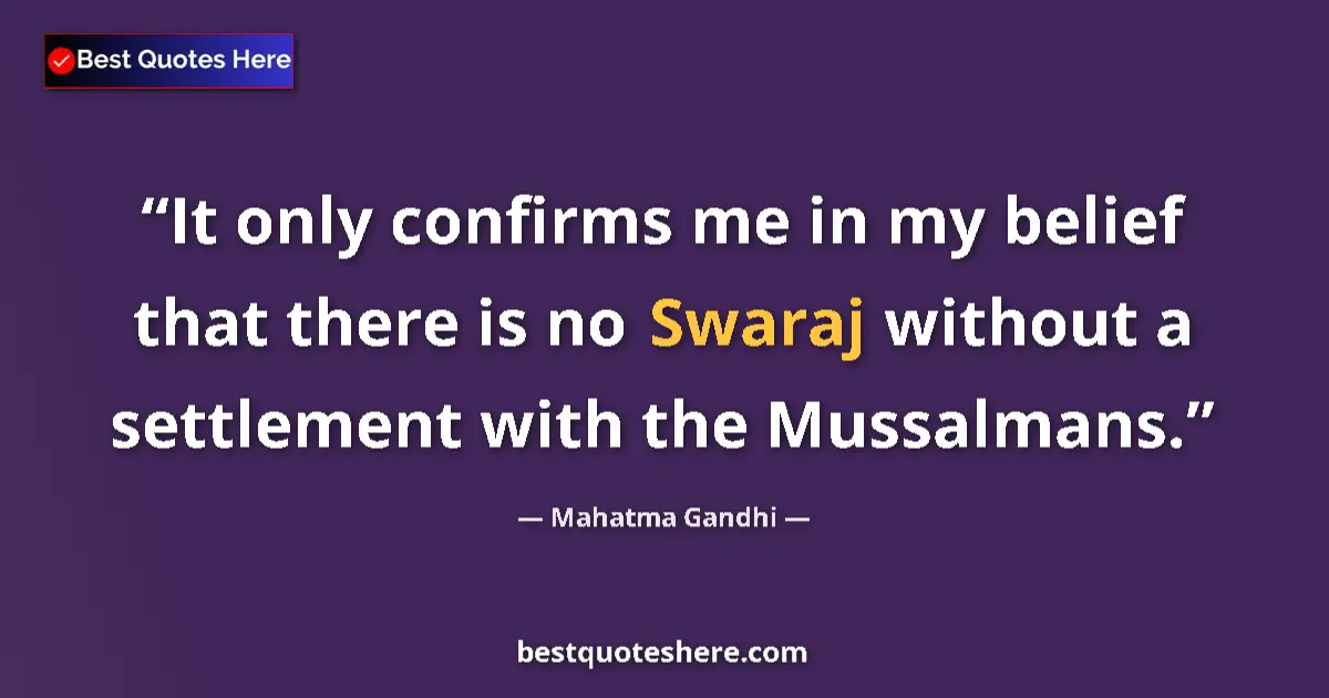 Quote by Mahatma Gandhi: It only confirms me in my belief that there is no Swaraj without a settlement with the Mussalmans....