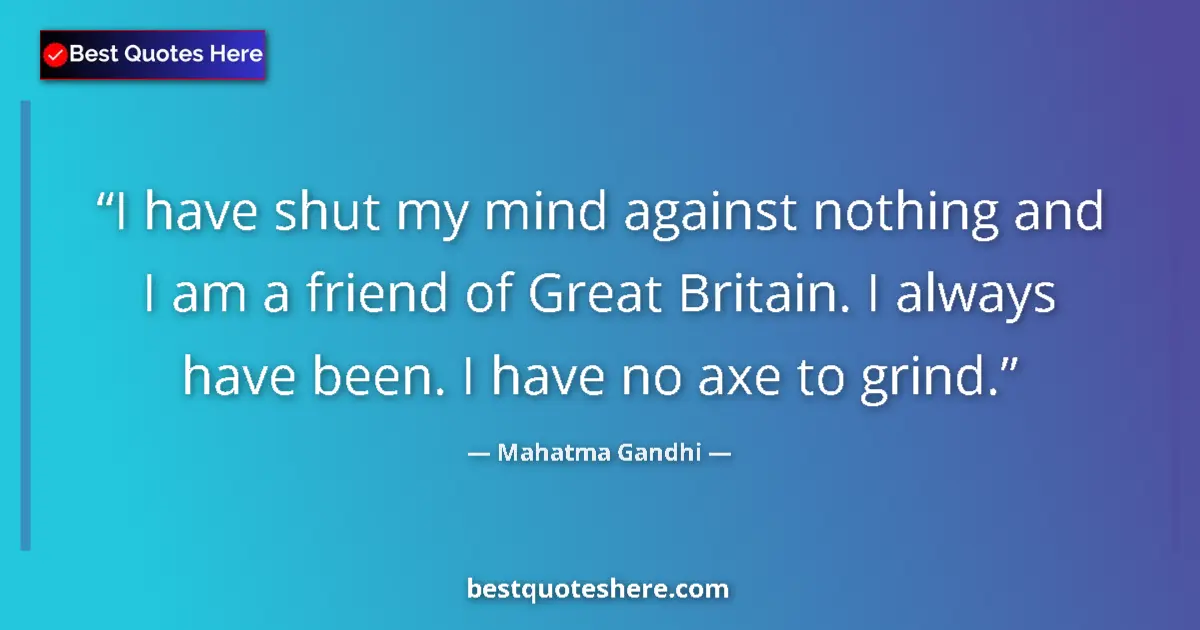 Quote by Mahatma Gandhi: I have shut my mind against nothing and I am a friend of Great Britain. I always have been. I have n...