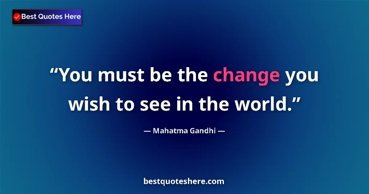 Quote by Mahatma Gandhi: You must be the change you wish to see in the world....