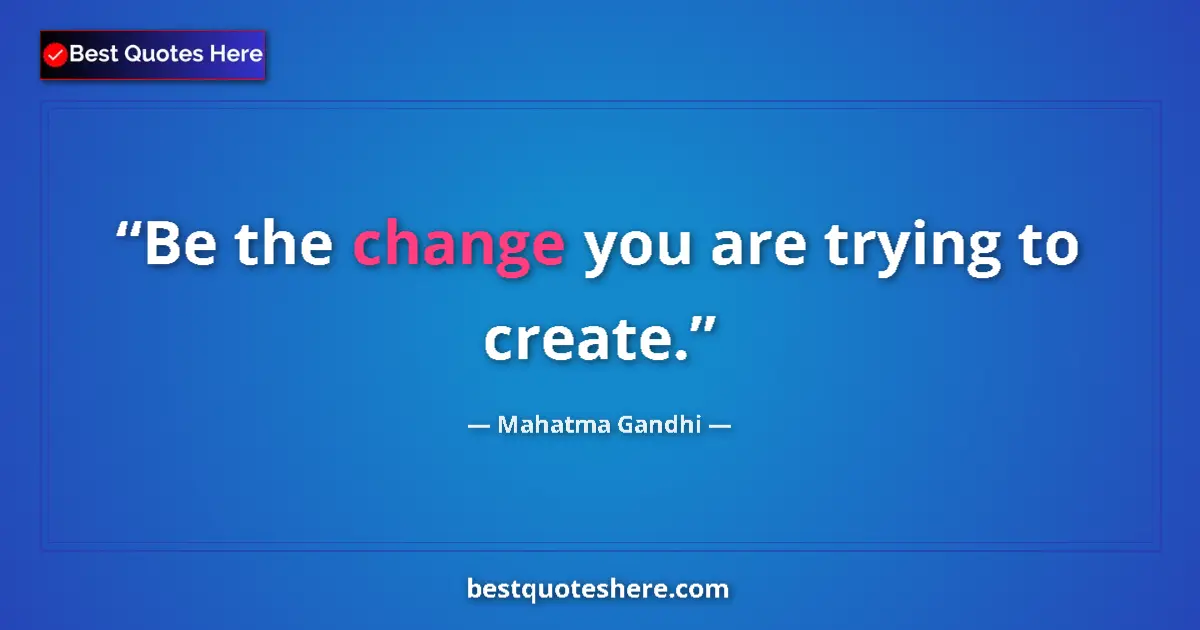 Quote by Mahatma Gandhi: Be the change you are trying to create.