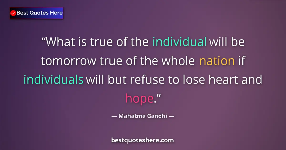 Quote by Mahatma Gandhi: What is true of the individual will be tomorrow true of the whole nation if individuals will but ref...