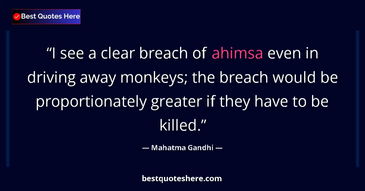 Quote by Mahatma Gandhi: I see a clear breach of ahimsa even in driving away monkeys; the breach would be proportionately gre...