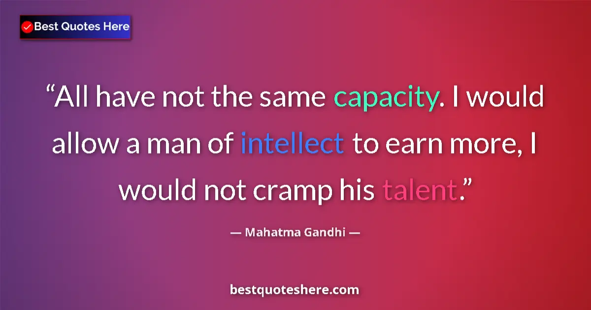 Quote by Mahatma Gandhi: All have not the same capacity. I would allow a man of intellect to earn more, I would not cramp his...