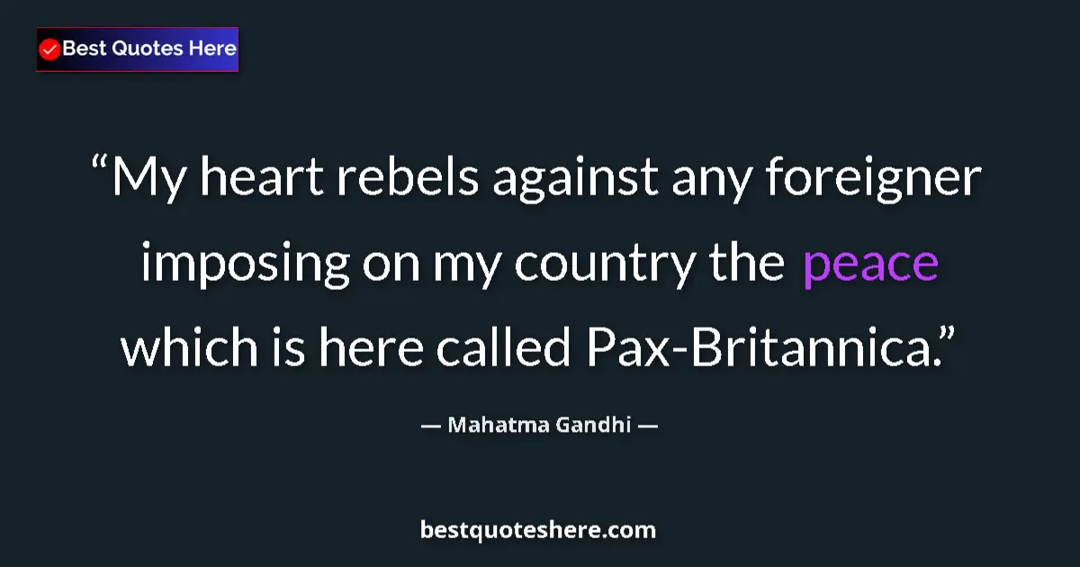 Quote by Mahatma Gandhi: My heart rebels against any foreigner imposing on my country the peace which is here called Pax-Brit...