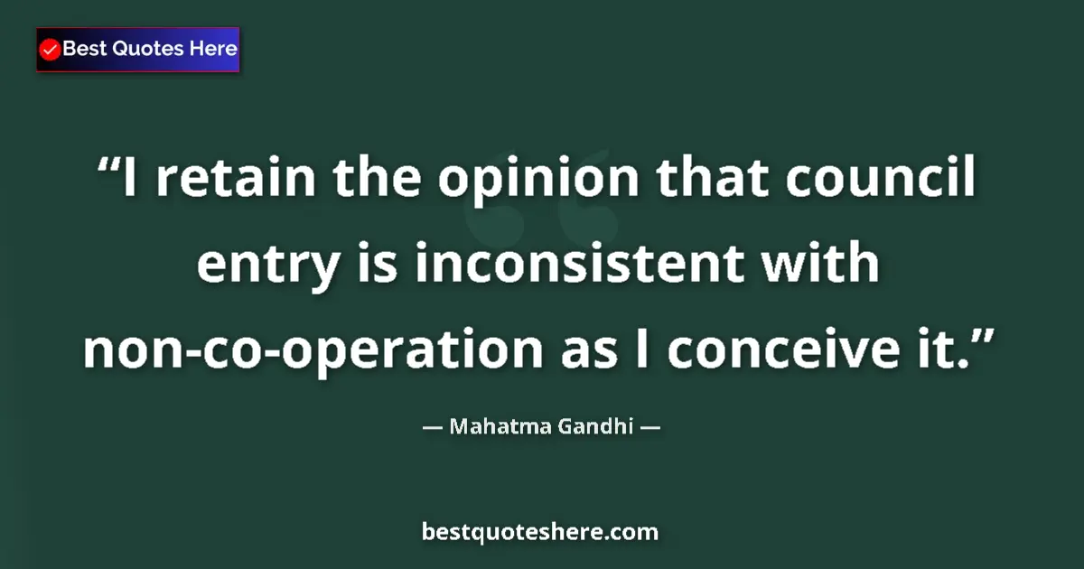 Quote by Mahatma Gandhi: I retain the opinion that council entry is inconsistent with non-co-operation as I conceive it....