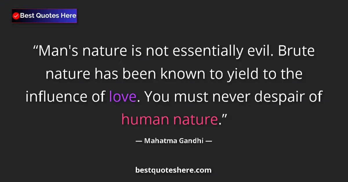 Image for the quote by Mahatma Gandhi: Man's nature is not essentially evil. Brute nature has been known to yield to the influence of love....