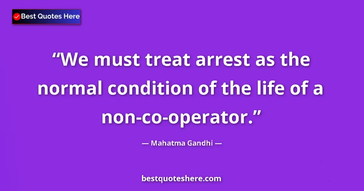 Quote by Mahatma Gandhi: We must treat arrest as the normal condition of the life of a non-co-operator....