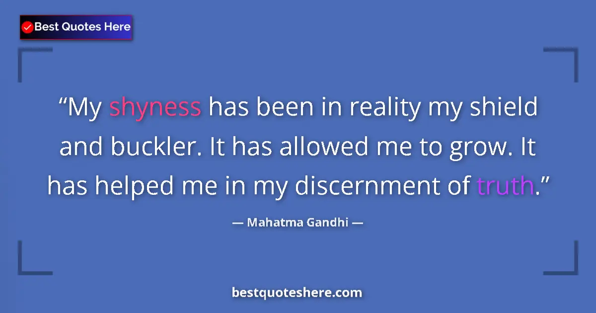 Quote by Mahatma Gandhi: My shyness has been in reality my shield and buckler. It has allowed me to grow. It has helped me in...