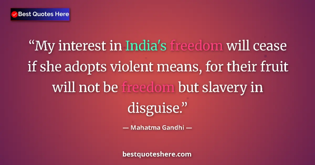 Quote by Mahatma Gandhi: My interest in India's freedom will cease if she adopts violent means, for their fruit will not be f...