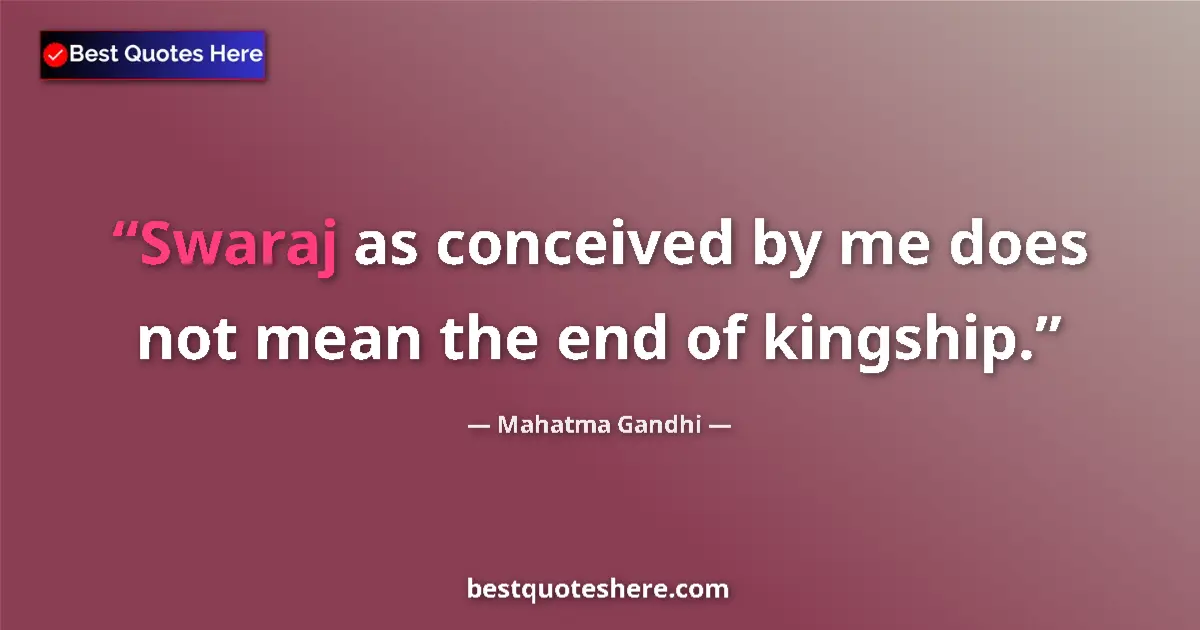 Quote by Mahatma Gandhi: Swaraj as conceived by me does not mean the end of kingship....