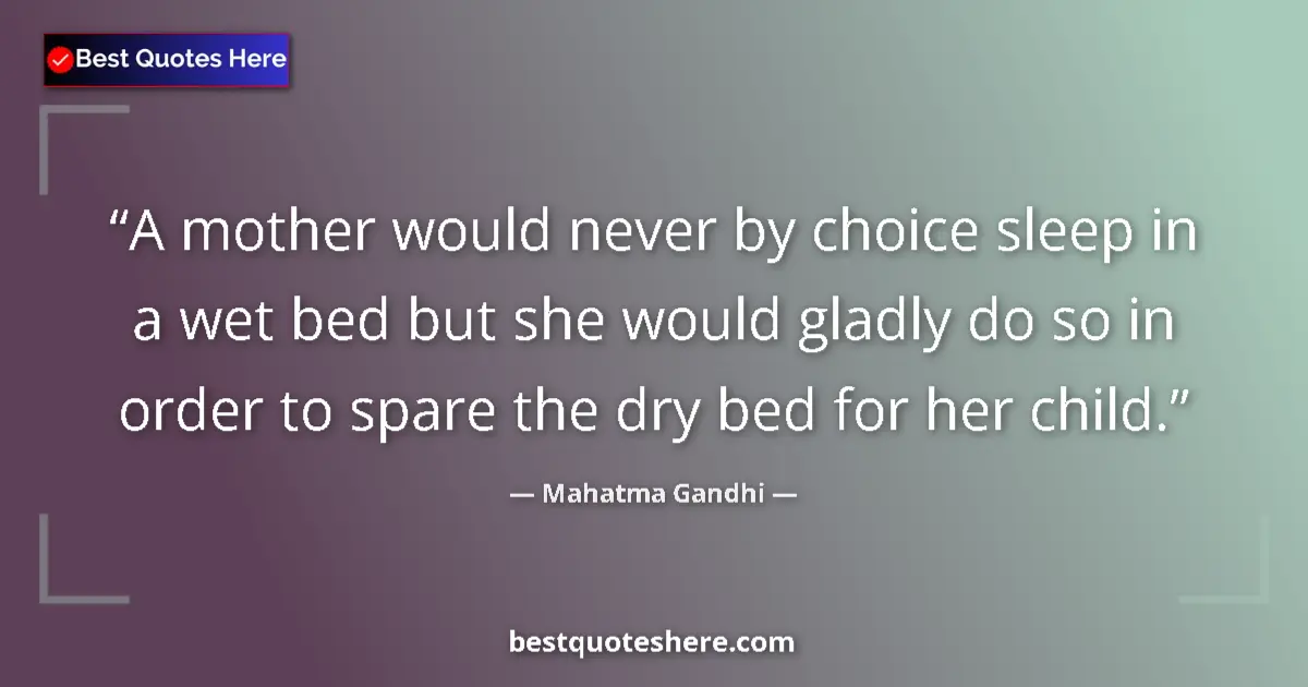 Quote by Mahatma Gandhi: A mother would never by choice sleep in a wet bed but she would gladly do so in order to spare the d...
