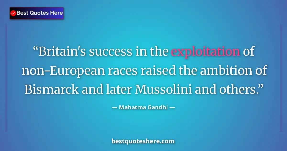 Quote by Mahatma Gandhi: Britain's success in the exploitation of non-European races raised the ambition of Bismarck and late...