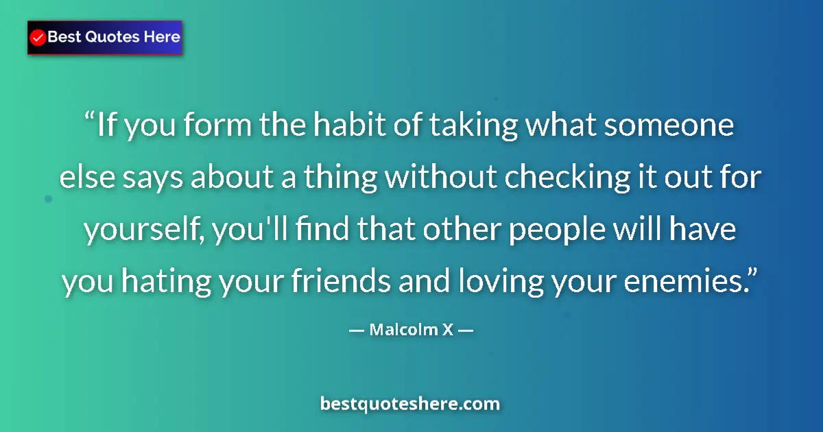 Quote by Malcolm X: If you form the habit of taking what someone else says about a thing without checking it out for you...