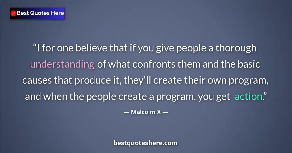 Quote by Malcolm X: I for one believe that if you give people a thorough understanding of what confronts them and the ba...
