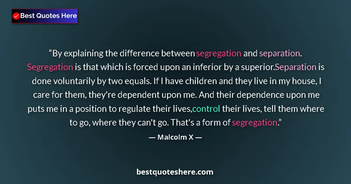 Quote by Malcolm X: By explaining the difference between segregation and separation. Segregation is that which is forced...