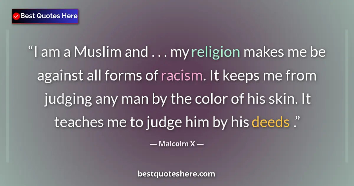 Quote by Malcolm X: I am a Muslim and . . . my religion makes me be against all forms of racism. It keeps me from judgin...